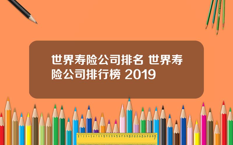 世界寿险公司排名 世界寿险公司排行榜 2019